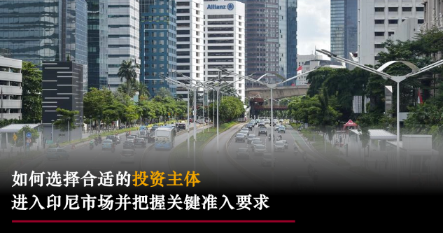 星睿研究|&ldquo;市场准入系列&rdquo;第一期：进入印尼市场：如何选择合适的投资主体并把握关键准入要求